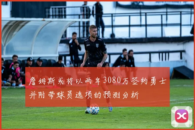 詹姆斯或将以两年3080万签约勇士并附带球员选项的预测分析