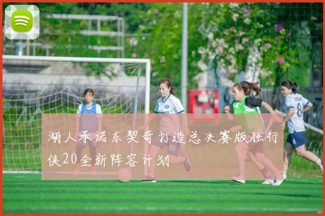湖人承诺东契奇打造总决赛版独行侠20全新阵容计划