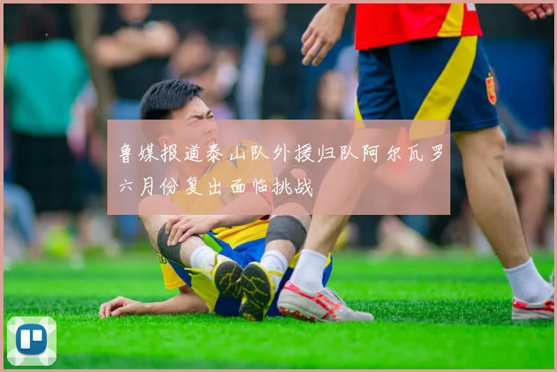 鲁媒报道泰山队外援归队阿尔瓦罗六月份复出面临挑战