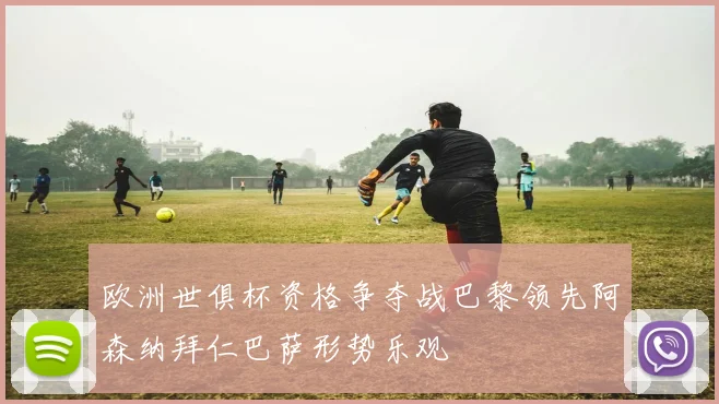 欧洲世俱杯资格争夺战巴黎领先阿森纳拜仁巴萨形势乐观