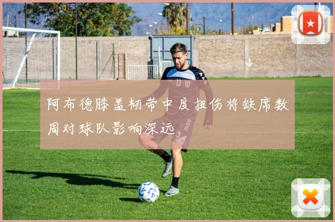 阿布德膝盖韧带中度扭伤将缺席数周对球队影响深远