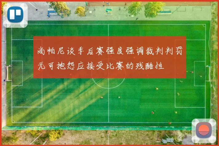 尚帕尼谈季后赛强度强调裁判判罚无可抱怨应接受比赛的残酷性