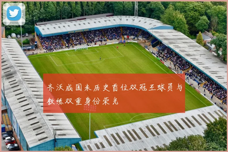 齐沃成国米历史首位双冠王球员与教练双重身份荣光