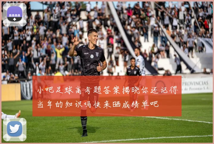 小吧足球高考题答案揭晓你还记得当年的知识吗快来晒成绩单吧