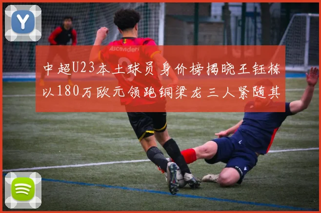 中超U23本土球员身价榜揭晓王钰栋以180万欧元领跑铜梁龙三人紧随其后
