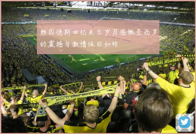 赖因德斯回忆米兰岁月感慨圣西罗的震撼与激情依旧如昨