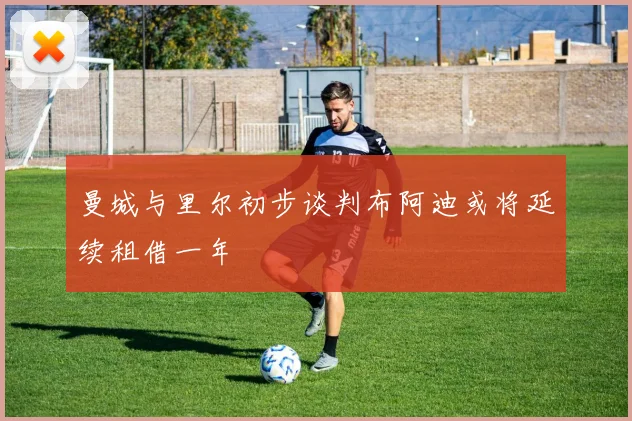 曼城与里尔初步谈判布阿迪或将延续租借一年
