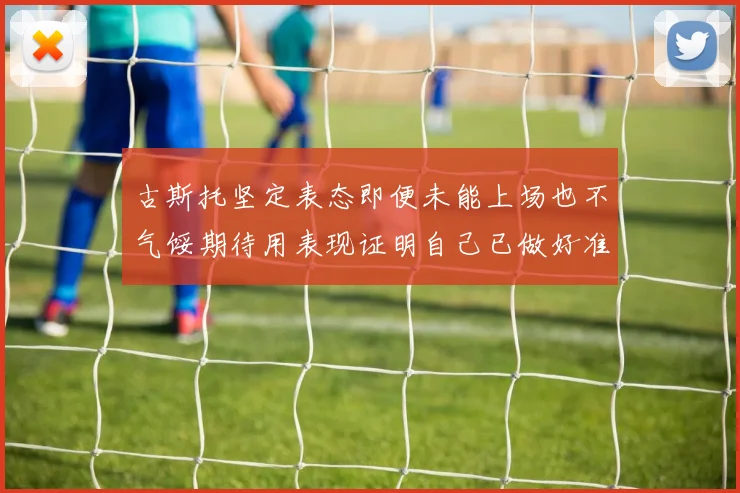 古斯托坚定表态即便未能上场也不气馁期待用表现证明自己已做好准备