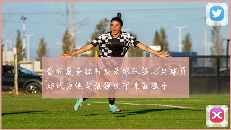 香农夏普称布朗是球队第七好球员却认为他是最强攻守兼备选手