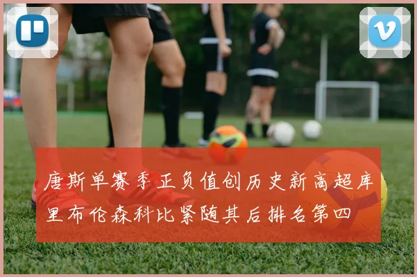 唐斯单赛季正负值创历史新高超库里布伦森科比紧随其后排名第四