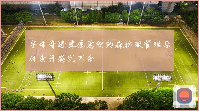 字母哥透露愿意续约森林狼管理层对麦丹感到不舍