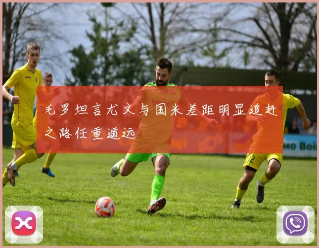 毛罗坦言尤文与国米差距明显追赶之路任重道远